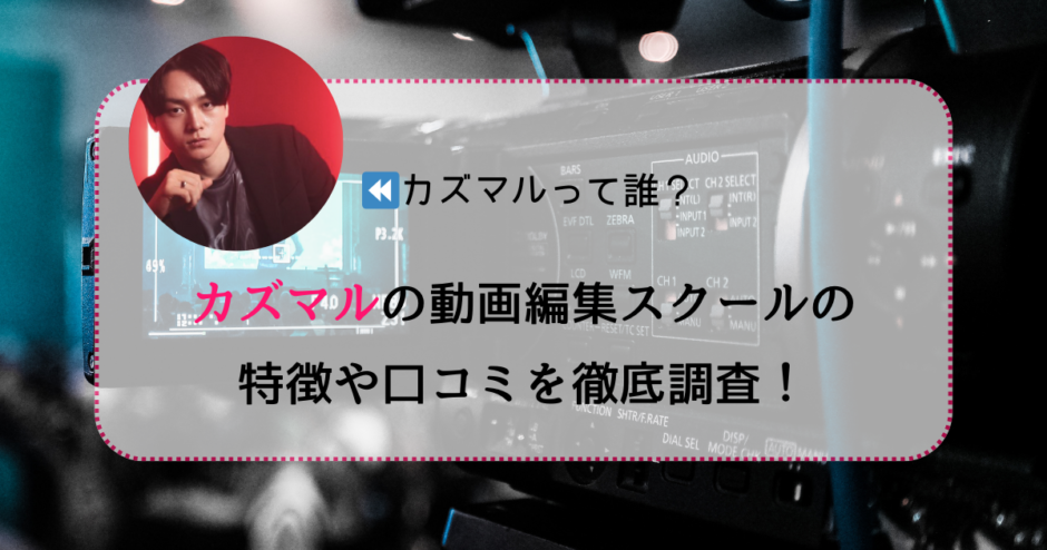 カズマルの動画編集sクールについて、特徴や口コミを徹底調査！